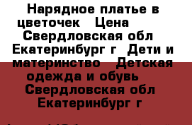 Нарядное платье в цветочек › Цена ­ 350 - Свердловская обл., Екатеринбург г. Дети и материнство » Детская одежда и обувь   . Свердловская обл.,Екатеринбург г.